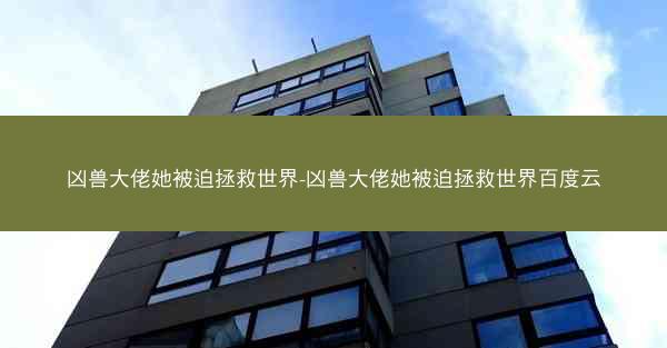 凶兽大佬她被迫拯救世界-凶兽大佬她被迫拯救世界百度云