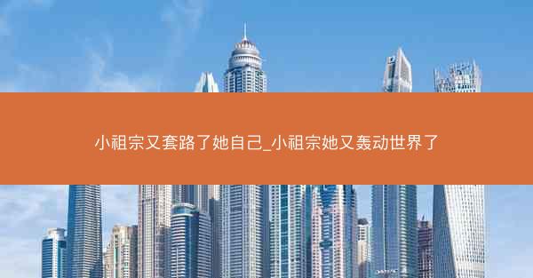 小祖宗又套路了她自己_小祖宗她又轰动世界了