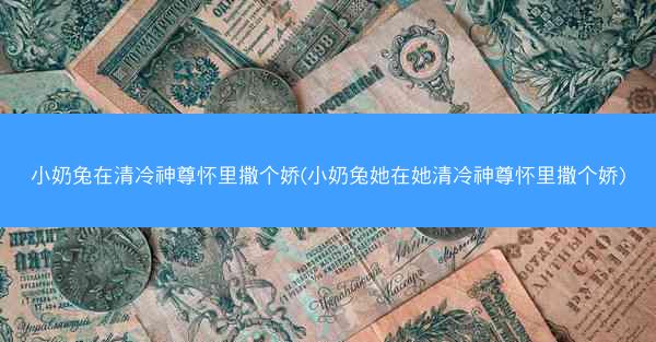 小奶兔在清冷神尊怀里撒个娇(小奶兔她在她清冷神尊怀里撒个娇)