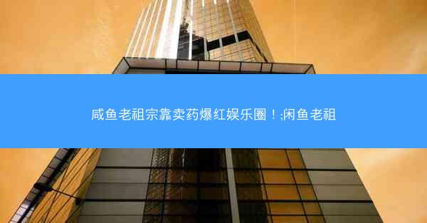 咸鱼老祖宗靠卖药爆红娱乐圈！;闲鱼老祖