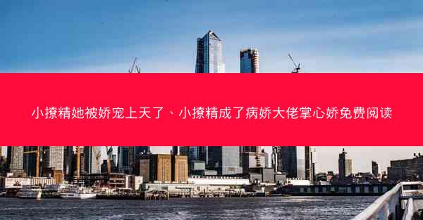 小撩精她被娇宠上天了、小撩精成了病娇大佬掌心娇免费阅读