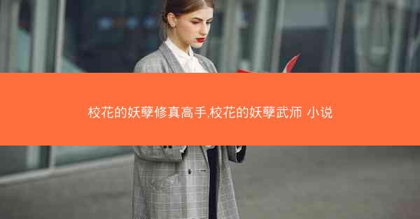 校花的妖孽修真高手,校花的妖孽武师 小说