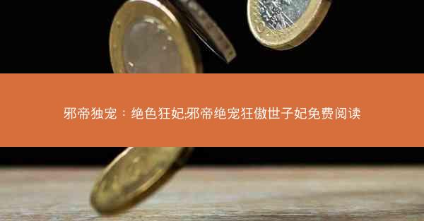 邪帝独宠：绝色狂妃;邪帝绝宠狂傲世子妃免费阅读