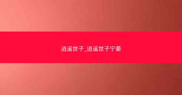 逍遥世子_逍遥世子宁晏