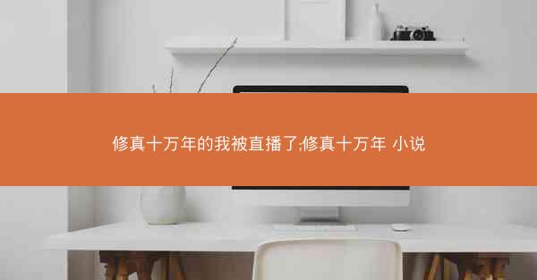 修真十万年的我被直播了;修真十万年 小说