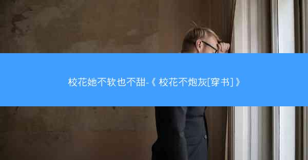 校花她不软也不甜-《校花不炮灰[穿书]》