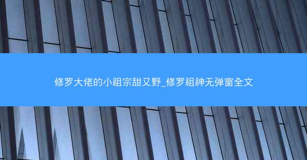 修罗大佬的小祖宗甜又野_修罗祖神无弹窗全文