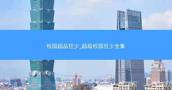 校园超品狂少_超级校园狂少全集