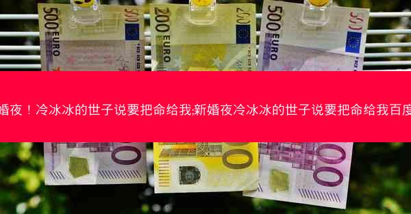 新婚夜！冷冰冰的世子说要把命给我;新婚夜冷冰冰的世子说要把命给我百度云