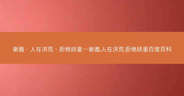 谢邀，人在洪荒，拒绝妖皇—谢邀,人在洪荒,拒绝妖皇百度百科