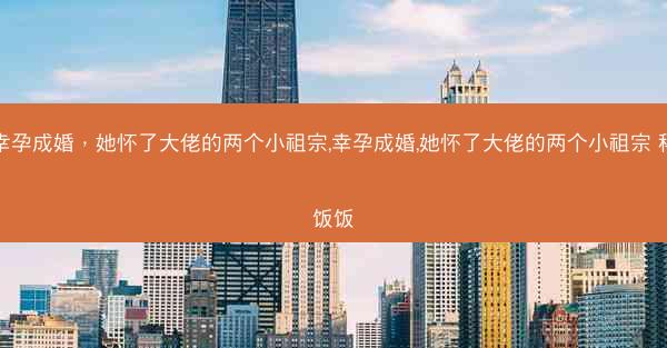 幸孕成婚，她怀了大佬的两个小祖宗,幸孕成婚,她怀了大佬的两个小祖宗 稀饭饭
