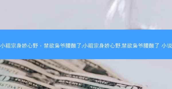 小祖宗身娇心野，禁欲枭爷腰酸了;小祖宗身娇心野,禁欲枭爷腰酸了 小说