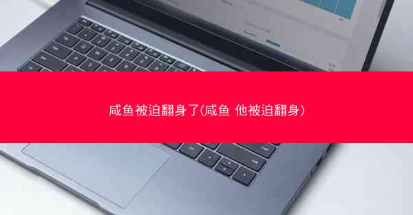 咸鱼被迫翻身了(咸鱼 他被迫翻身)