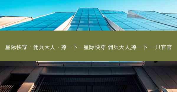 星际快穿：佣兵大人，撩一下—星际快穿-佣兵大人,撩一下 一只官官