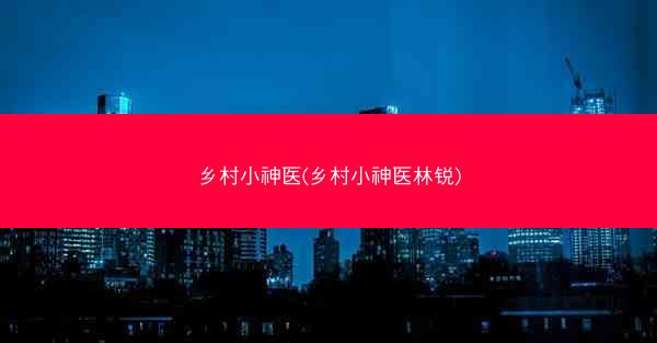 乡村小神医(乡村小神医林锐)