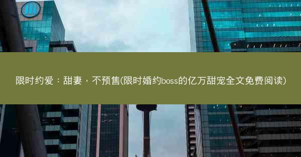 限时约爱：甜妻，不预售(限时婚约boss的亿万甜宠全文免费阅读)