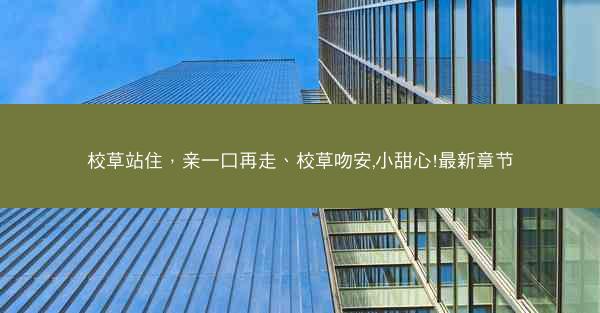 校草站住，亲一口再走、校草吻安,小甜心!最新章节