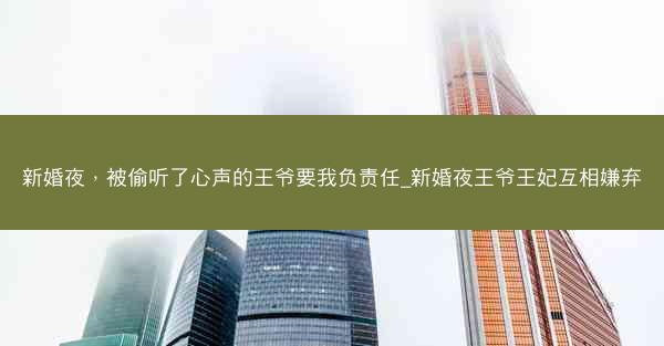 新婚夜，被偷听了心声的王爷要我负责任_新婚夜王爷王妃互相嫌弃