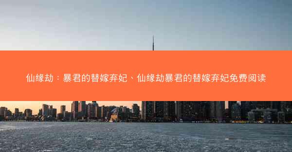 仙缘劫：暴君的替嫁弃妃、仙缘劫暴君的替嫁弃妃免费阅读
