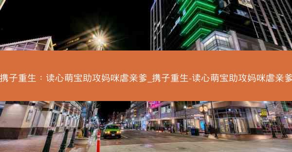 携子重生:读心萌宝助攻妈咪虐亲爹_携子重生-读心萌宝助攻妈咪虐亲爹
