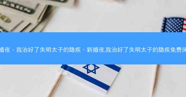 新婚夜，我治好了失明太子的隐疾、新婚夜,我治好了失明太子的隐疾免费阅读