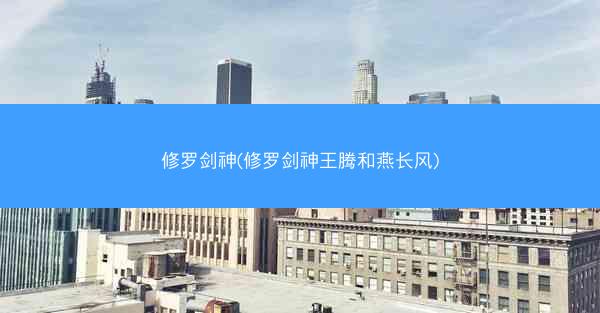 修罗剑神(修罗剑神王腾和燕长风)