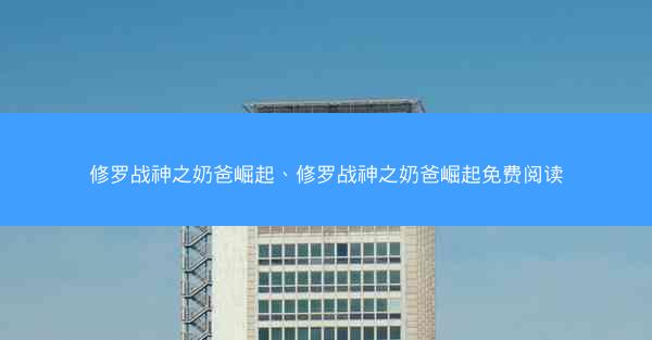 修罗战神之奶爸崛起、修罗战神之奶爸崛起免费阅读