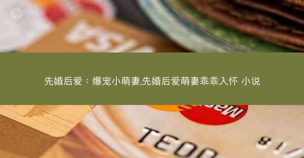 先婚后爱：爆宠小萌妻,先婚后爱萌妻乖乖入怀 小说