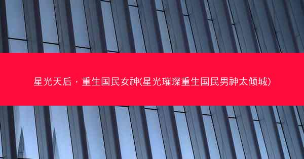 星光天后，重生国民女神(星光璀璨重生国民男神太倾城)