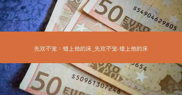 先欢不宠：错上他的床_先欢不宠-错上他的床
