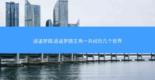 逍遥梦路,逍遥梦路主角一共经历几个世界