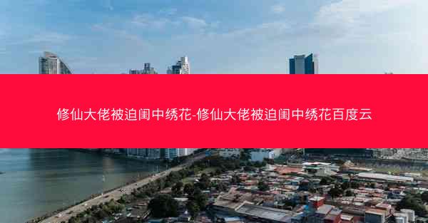 修仙大佬被迫闺中绣花-修仙大佬被迫闺中绣花百度云