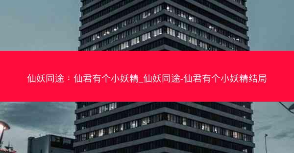 仙妖同途：仙君有个小妖精_仙妖同途-仙君有个小妖精结局