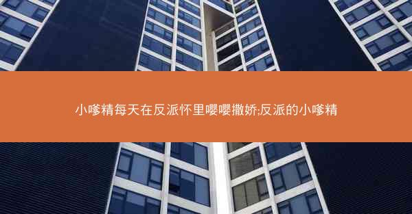 小嗲精每天在反派怀里嘤嘤撒娇;反派的小嗲精