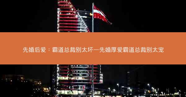 先婚后爱：霸道总裁别太坏—先婚厚爱霸道总裁别太宠