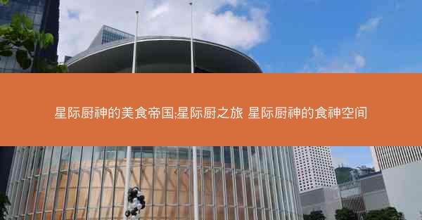 星际厨神的美食帝国;星际厨之旅 星际厨神的食神空间