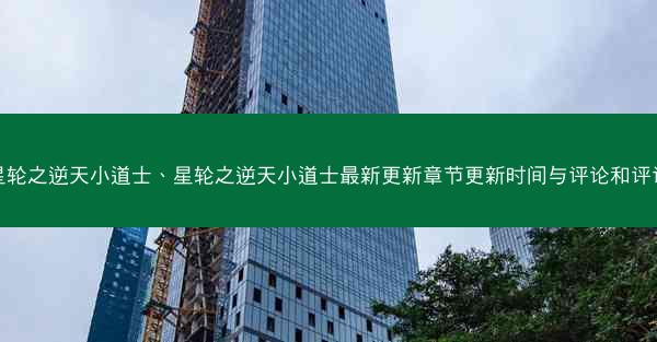 星轮之逆天小道士、星轮之逆天小道士最新更新章节更新时间与评论和评论