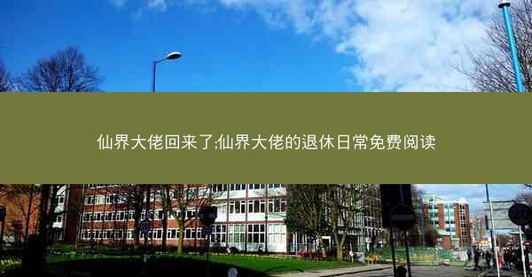 仙界大佬回来了;仙界大佬的退休日常免费阅读