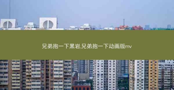 兄弟抱一下黑岩,兄弟抱一下动画版mv