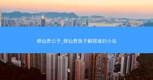 修仙贵公子_修仙贵族子嗣艰难的小说