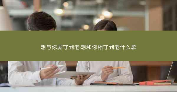 想与你厮守到老;想和你相守到老什么歌