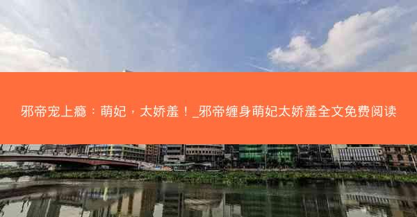 邪帝宠上瘾：萌妃，太娇羞！_邪帝缠身萌妃太娇羞全文免费阅读