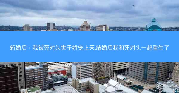 新婚后，我被死对头世子娇宠上天;结婚后我和死对头一起重生了