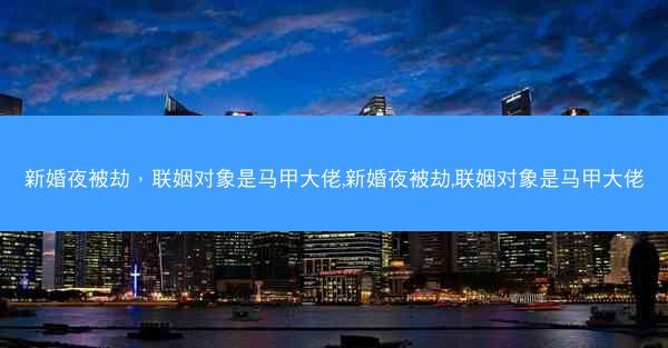 新婚夜被劫，联姻对象是马甲大佬,新婚夜被劫,联姻对象是马甲大佬