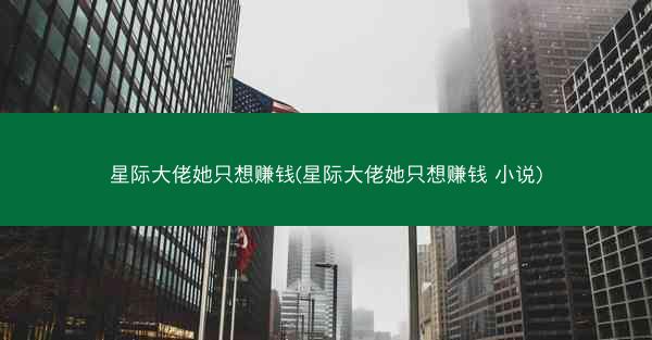 星际大佬她只想赚钱(星际大佬她只想赚钱 小说)