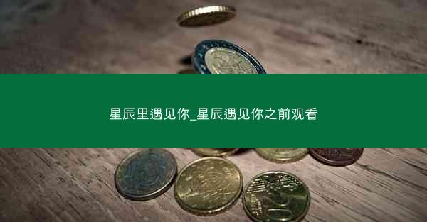 星辰里遇见你_星辰遇见你之前观看