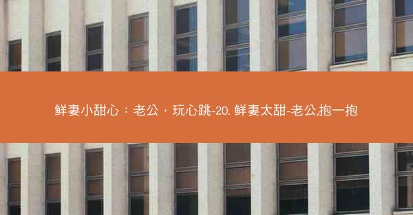 鲜妻小甜心：老公，玩心跳-20. 鲜妻太甜-老公,抱一抱