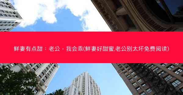 鲜妻有点甜：老公，我会乖(鲜妻好甜蜜,老公别太坏免费阅读)