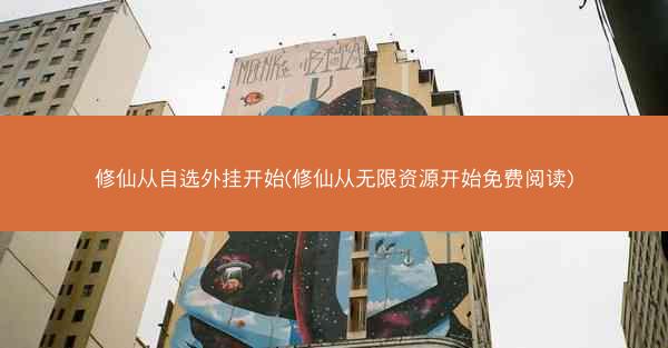 修仙从自选外挂开始(修仙从无限资源开始免费阅读)