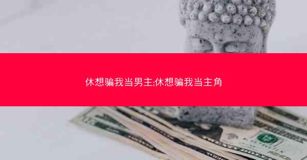 休想骗我当男主;休想骗我当主角